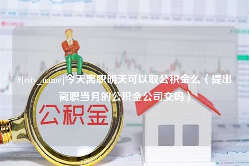 赣州今天离职明天可以取公积金么（提出离职当月的公积金公司交吗）