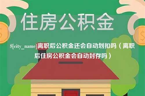 赣州离职后公积金还会自动划扣吗（离职后住房公积金会自动封存吗）