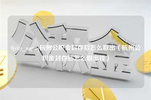 赣州杭州公积金封存后怎么取出（杭州公积金封存后怎么取出钱）