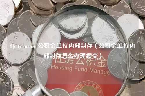 赣州公积金单位内部封存（公积金单位内部封存怎么办理续交）