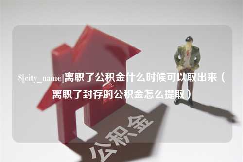 赣州离职了公积金什么时候可以取出来（离职了封存的公积金怎么提取）