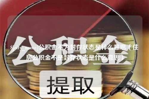 赣州公积金不为封存状态是什么意思（住房公积金不是封存状态是什么意思）